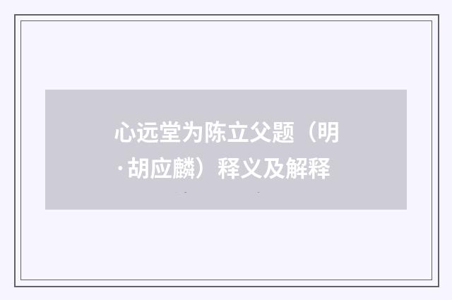 心远堂为陈立父题（明·胡应麟）释义及解释