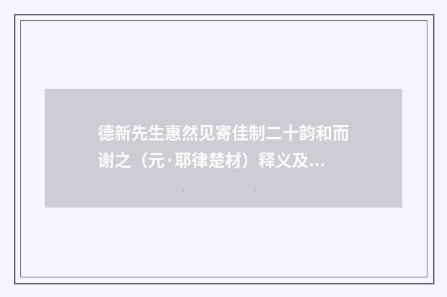 德新先生惠然见寄佳制二十韵和而谢之（元·耶律楚材）释义及解释