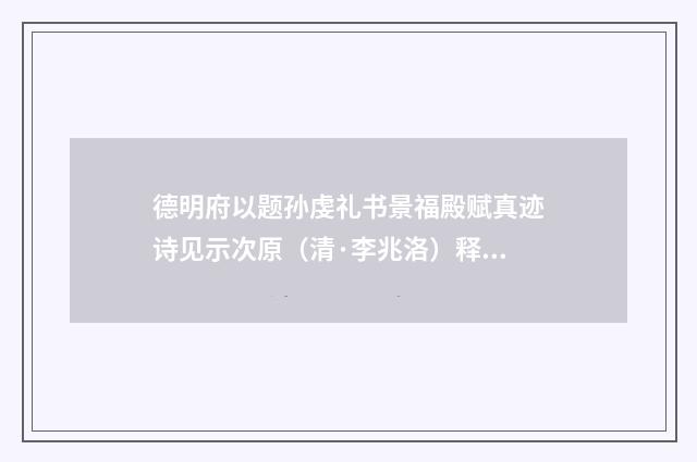 德明府以题孙虔礼书景福殿赋真迹诗见示次原（清·李兆洛）释义及解释