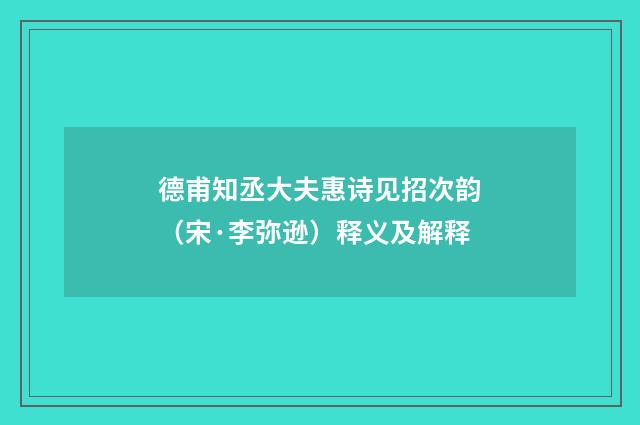 德甫知丞大夫惠诗见招次韵（宋·李弥逊）释义及解释