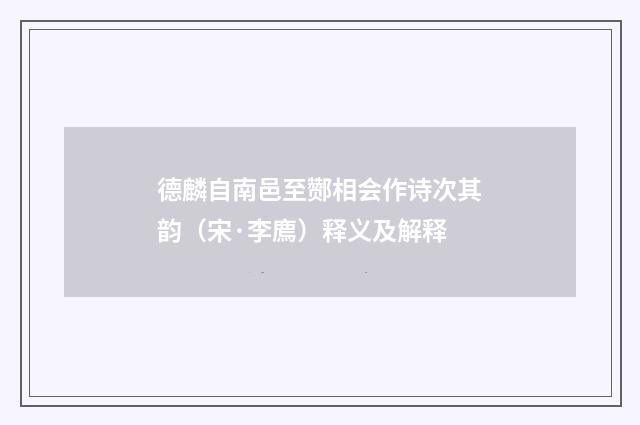 德麟自南邑至酂相会作诗次其韵（宋·李廌）释义及解释