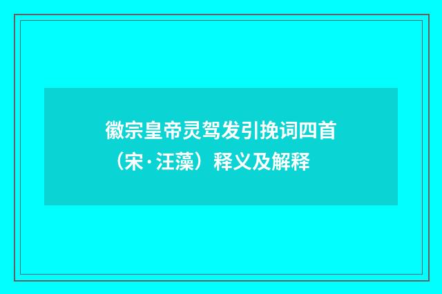 徽宗皇帝灵驾发引挽词四首（宋·汪藻）释义及解释