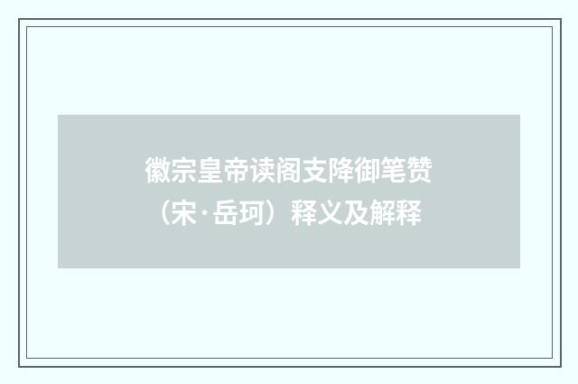 徽宗皇帝读阁支降御笔赞（宋·岳珂）释义及解释