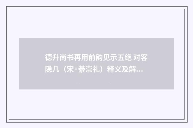 德升尚书再用前韵见示五绝 对客隐几（宋·綦崇礼）释义及解释