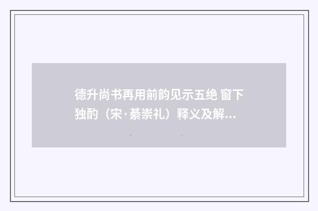 德升尚书再用前韵见示五绝 窗下独酌（宋·綦崇礼）释义及解释