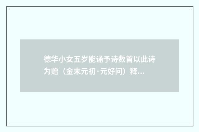 德华小女五岁能诵予诗数首以此诗为赠（金末元初·元好问）释义及解释