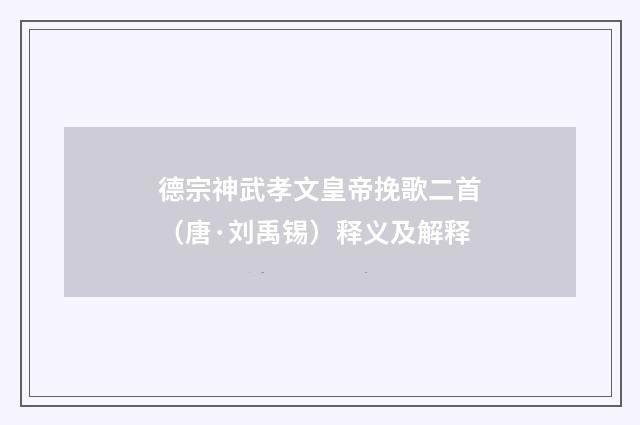 德宗神武孝文皇帝挽歌二首（唐·刘禹锡）释义及解释
