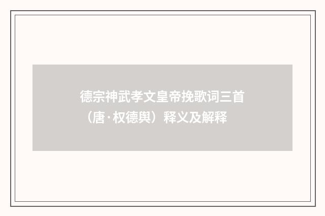 德宗神武孝文皇帝挽歌词三首（唐·权德舆）释义及解释