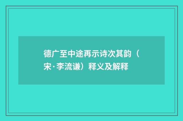德广至中途再示诗次其韵（宋·李流谦）释义及解释