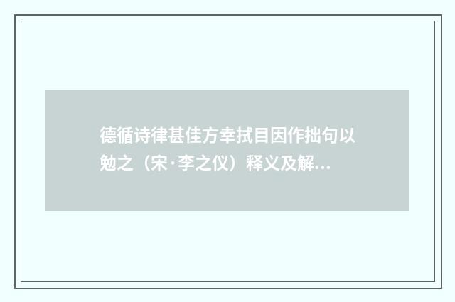 德循诗律甚佳方幸拭目因作拙句以勉之（宋·李之仪）释义及解释
