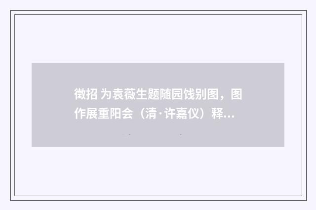 徵招 为袁薇生题随园饯别图，图作展重阳会（清·许嘉仪）释义及解释