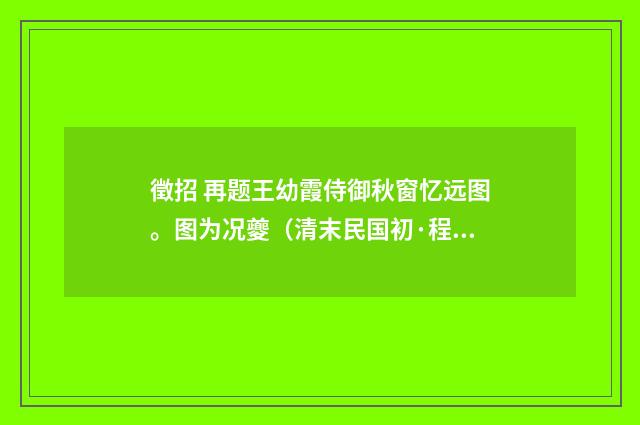 徵招 再题王幼霞侍御秋窗忆远图。图为况夔（清末民国初·程颂万）释义及解释