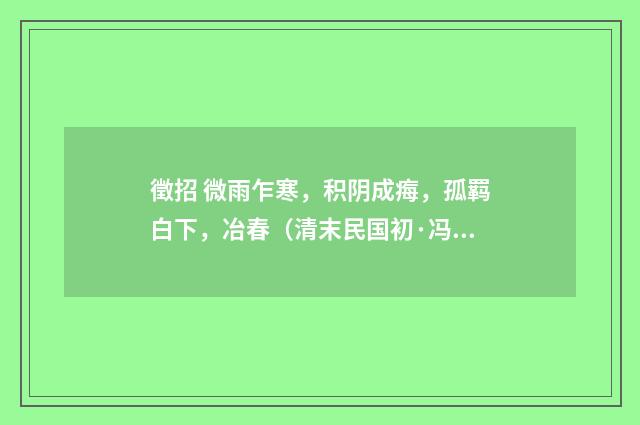 徵招 微雨乍寒，积阴成痗，孤羁白下，冶春（清末民国初·冯煦）释义及解释