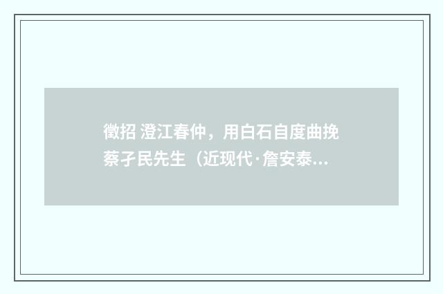 徵招 澄江春仲，用白石自度曲挽蔡孑民先生（近现代·詹安泰）释义及解释
