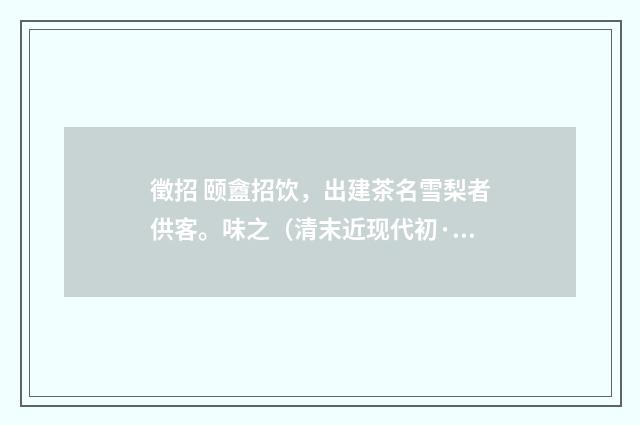 徵招 颐盦招饮，出建茶名雪梨者供客。味之（清末近现代初·郭则沄）释义及解释
