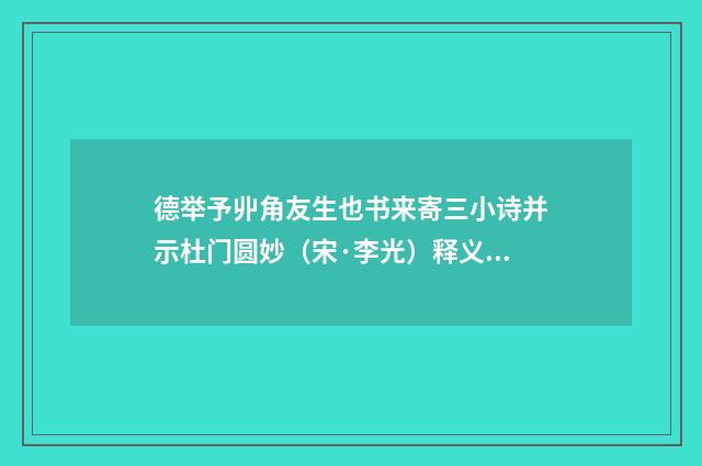 德举予丱角友生也书来寄三小诗并示杜门圆妙（宋·李光）释义及解释