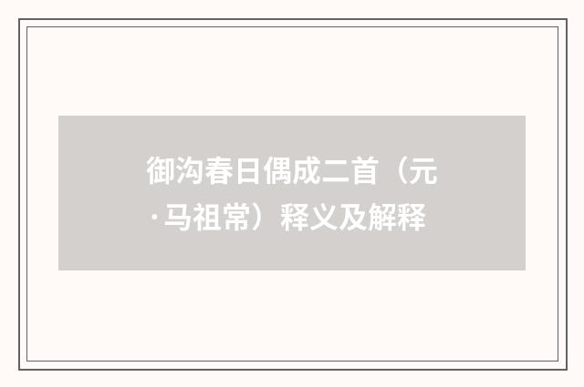 御沟春日偶成二首（元·马祖常）释义及解释