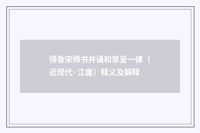 得香宋师书并诵和章呈一律（近现代·江庸）释义及解释