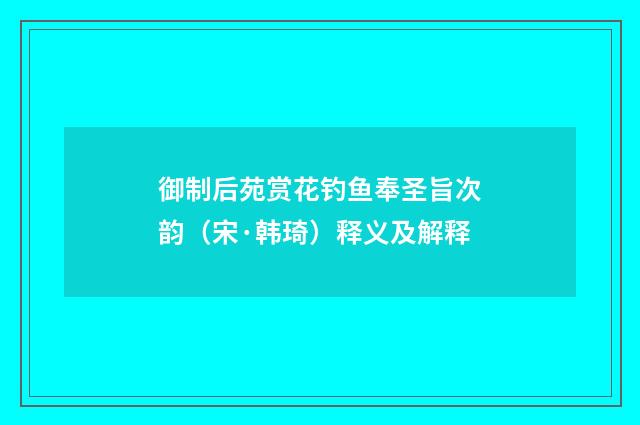 御制后苑赏花钓鱼奉圣旨次韵（宋·韩琦）释义及解释