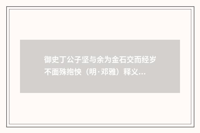 御史丁公子坚与余为金石交而经岁不面殊抱怏（明·邓雅）释义及解释