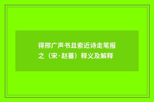得邢广声书且索近诗走笔报之（宋·赵蕃）释义及解释