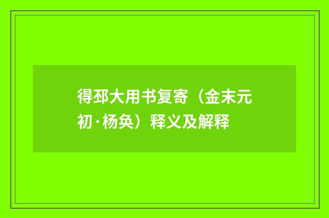 得邳大用书复寄（金末元初·杨奂）释义及解释