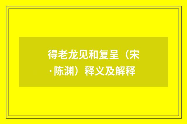 得老龙见和复呈（宋·陈渊）释义及解释