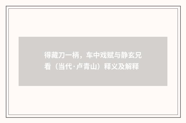 得藏刀一柄，车中戏赋与静玄兄看（当代·卢青山）释义及解释