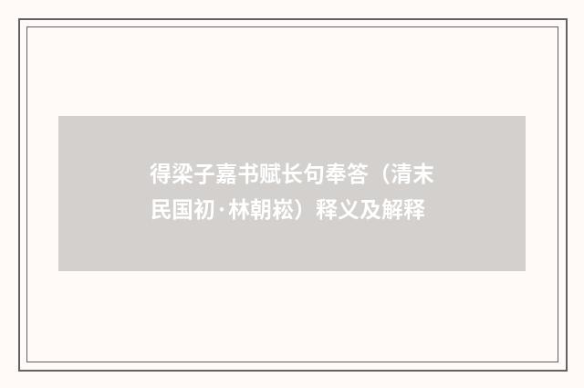 得梁子嘉书赋长句奉答（清末民国初·林朝崧）释义及解释