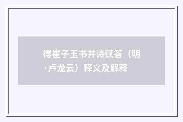 得崔子玉书并诗赋答（明·卢龙云）释义及解释