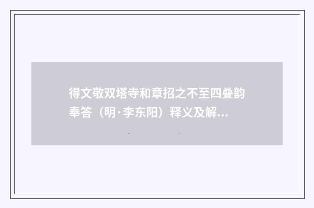 得文敬双塔寺和章招之不至四叠韵奉答（明·李东阳）释义及解释