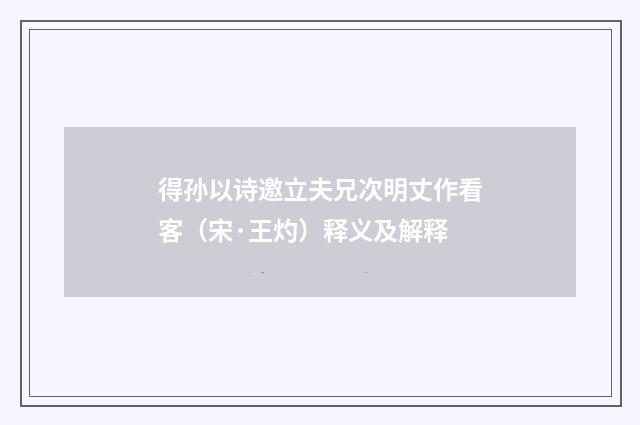 得孙以诗邀立夫兄次明丈作看客（宋·王灼）释义及解释