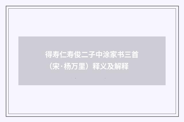得寿仁寿俊二子中涂家书三首（宋·杨万里）释义及解释