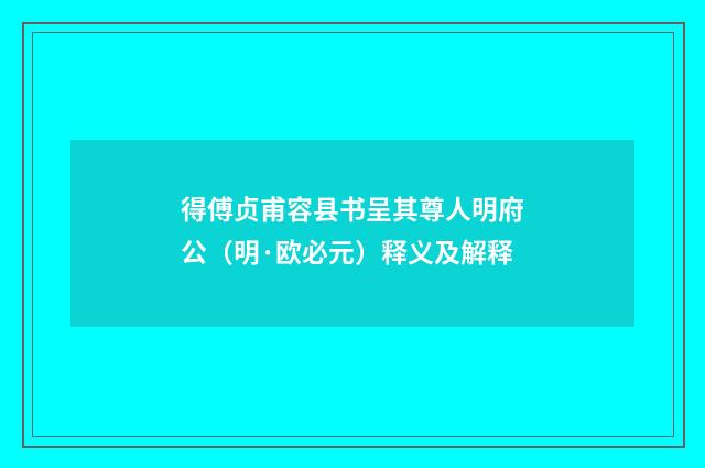 得傅贞甫容县书呈其尊人明府公（明·欧必元）释义及解释