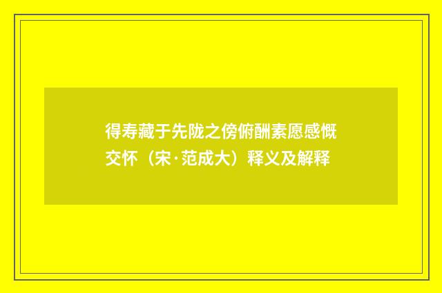 得寿藏于先陇之傍俯酬素愿感慨交怀（宋·范成大）释义及解释