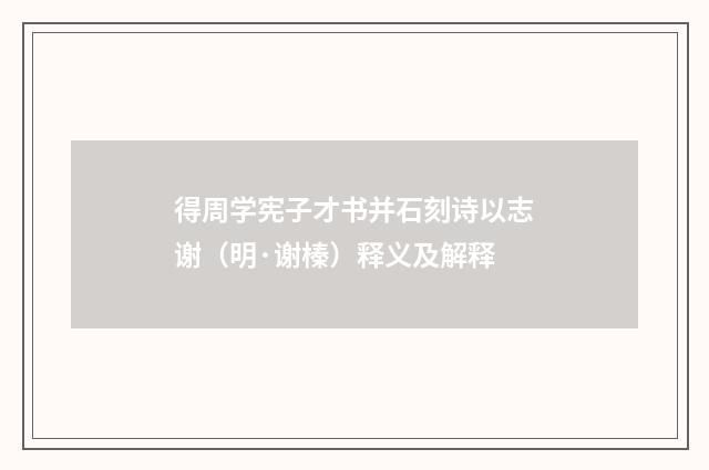 得周学宪子才书并石刻诗以志谢（明·谢榛）释义及解释
