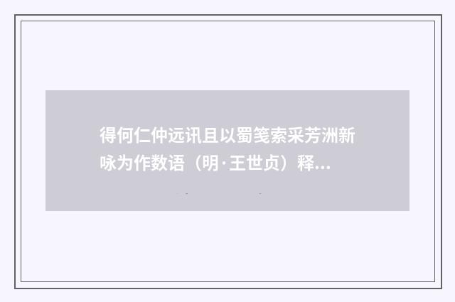 得何仁仲远讯且以蜀笺索采芳洲新咏为作数语（明·王世贞）释义及解释