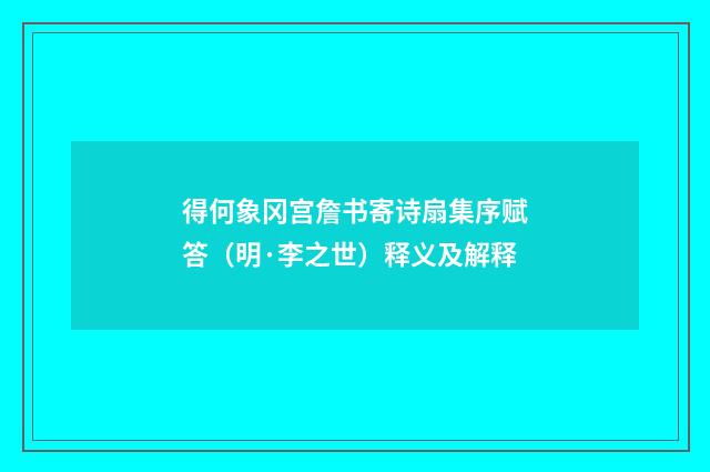 得何象冈宫詹书寄诗扇集序赋答（明·李之世）释义及解释