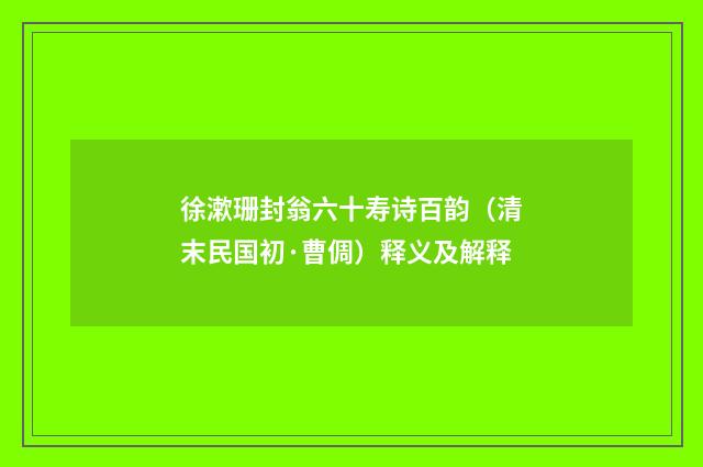 徐漱珊封翁六十寿诗百韵（清末民国初·曹倜）释义及解释