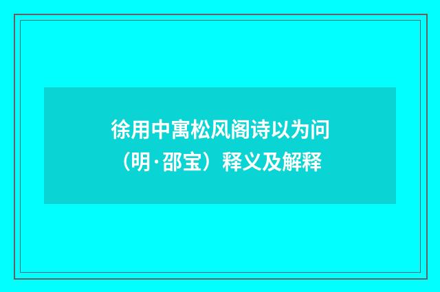 徐用中寓松风阁诗以为问（明·邵宝）释义及解释