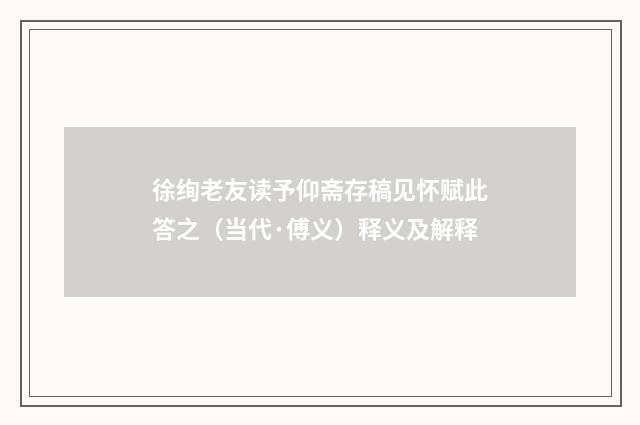 徐绚老友读予仰斋存稿见怀赋此答之（当代·傅义）释义及解释