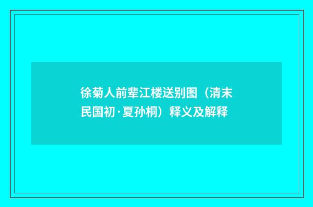 徐菊人前辈江楼送别图（清末民国初·夏孙桐）释义及解释