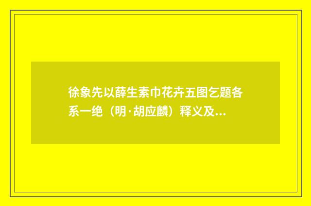 徐象先以薛生素巾花卉五图乞题各系一绝（明·胡应麟）释义及解释
