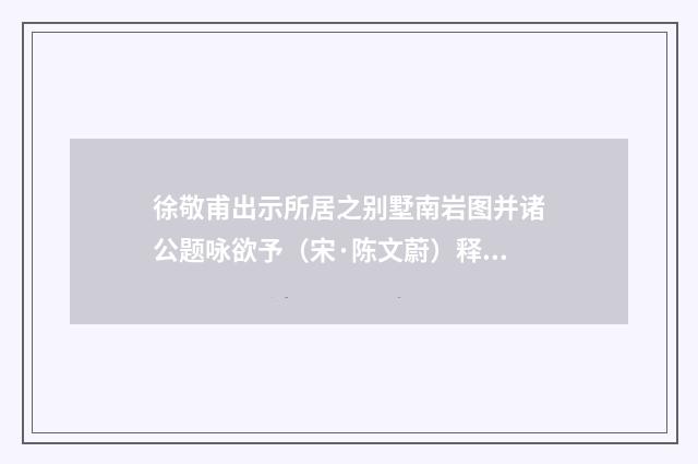 徐敬甫出示所居之别墅南岩图并诸公题咏欲予（宋·陈文蔚）释义及解释