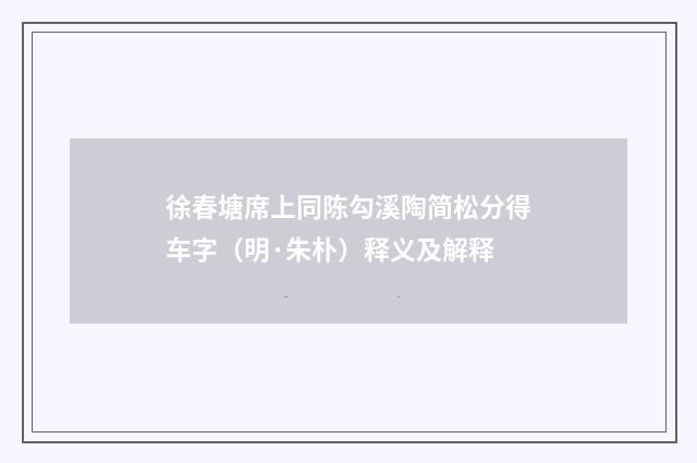 徐春塘席上同陈勾溪陶简松分得车字（明·朱朴）释义及解释