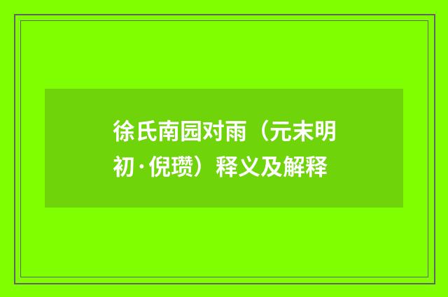 徐氏南园对雨（元末明初·倪瓒）释义及解释