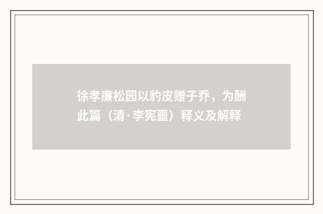 徐孝廉松园以豹皮赠子乔，为酬此篇（清·李宪噩）释义及解释