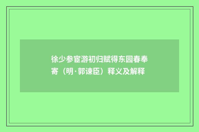 徐少参宦游初归赋得东园春奉寄（明·郭谏臣）释义及解释