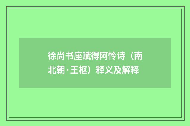 徐尚书座赋得阿怜诗（南北朝·王枢）释义及解释