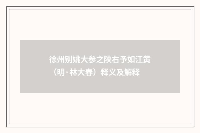 徐州别姚大参之陕右予如江黄（明·林大春）释义及解释